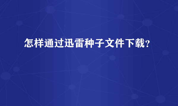 怎样通过迅雷种子文件下载？