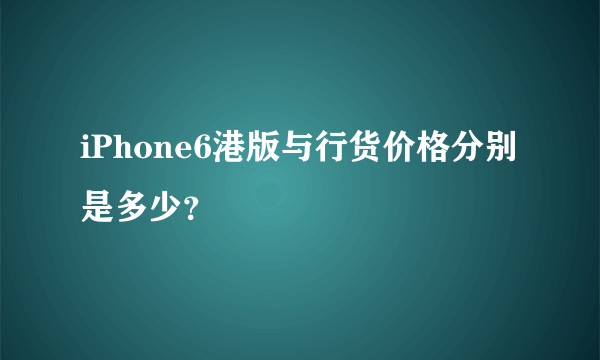 iPhone6港版与行货价格分别是多少？