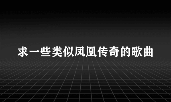 求一些类似凤凰传奇的歌曲