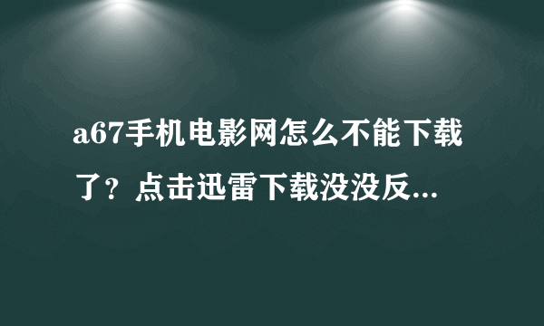 a67手机电影网怎么不能下载了？点击迅雷下载没没反应啊？？？我有迅雷啊!