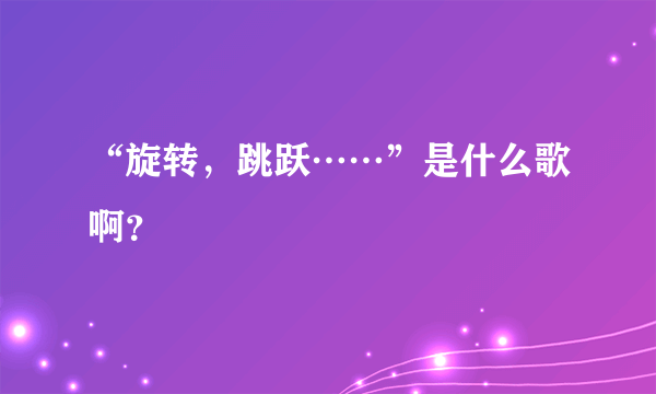 “旋转，跳跃……”是什么歌啊？