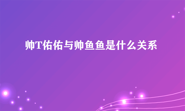 帅T佑佑与帅鱼鱼是什么关系