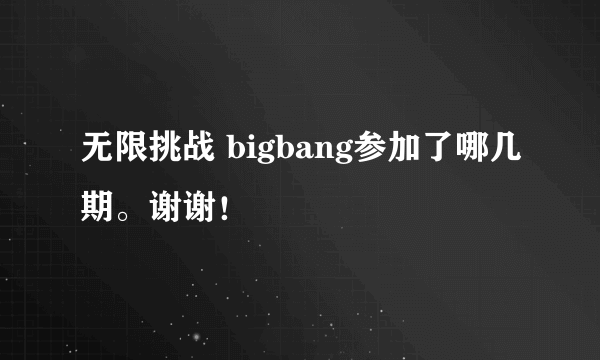 无限挑战 bigbang参加了哪几期。谢谢！