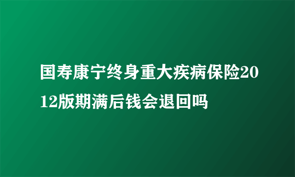 国寿康宁终身重大疾病保险2012版期满后钱会退回吗