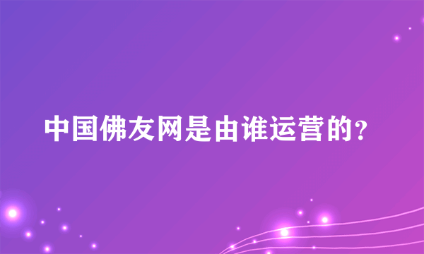 中国佛友网是由谁运营的？
