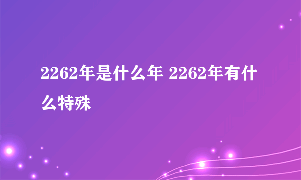 2262年是什么年 2262年有什么特殊