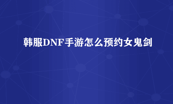 韩服DNF手游怎么预约女鬼剑