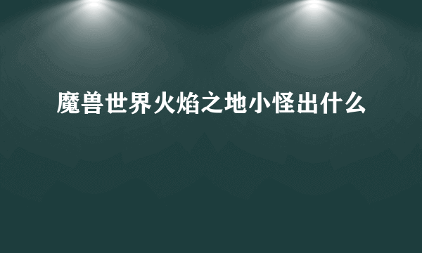 魔兽世界火焰之地小怪出什么