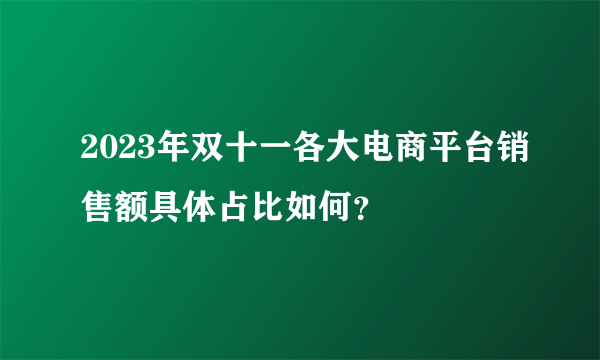 2023年双十一各大电商平台销售额具体占比如何？