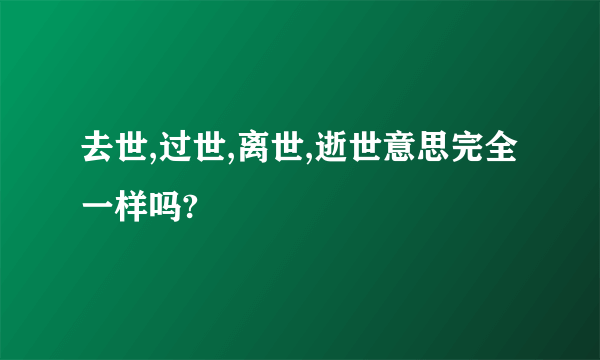 去世,过世,离世,逝世意思完全一样吗?