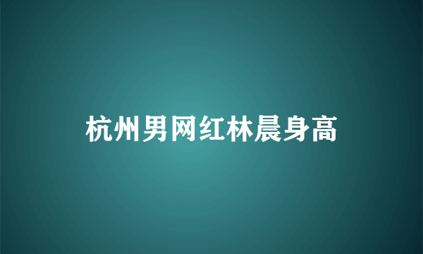 杭州男网红林晨身高