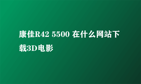 康佳R42 5500 在什么网站下载3D电影