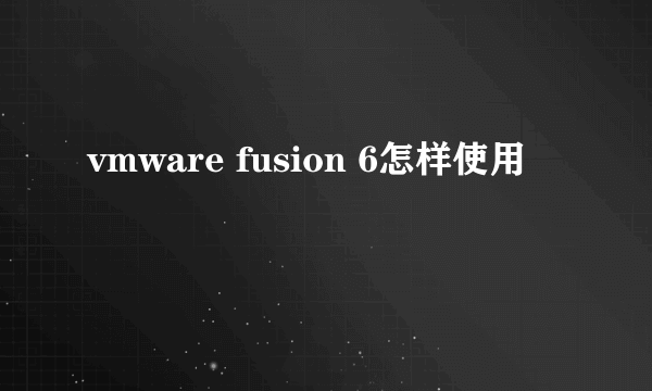 vmware fusion 6怎样使用