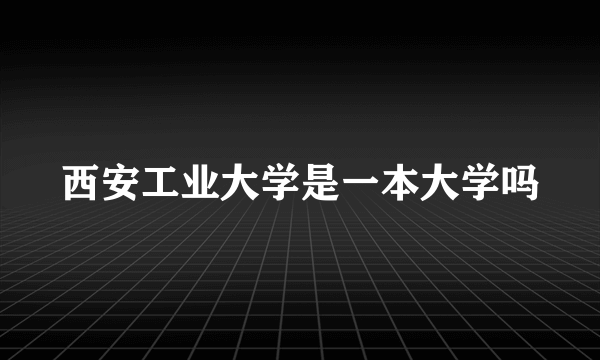 西安工业大学是一本大学吗