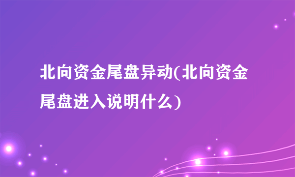 北向资金尾盘异动(北向资金尾盘进入说明什么)