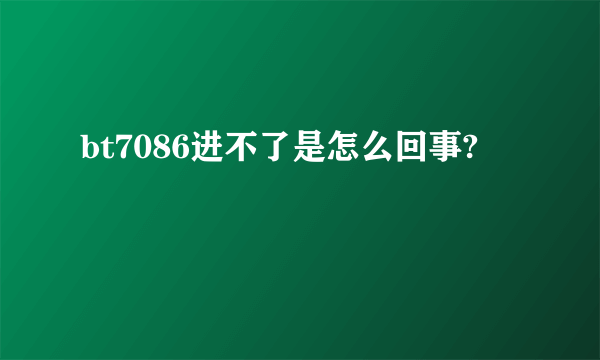 bt7086进不了是怎么回事?