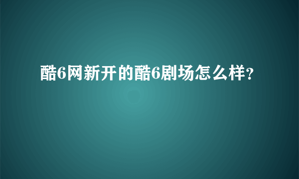 酷6网新开的酷6剧场怎么样？