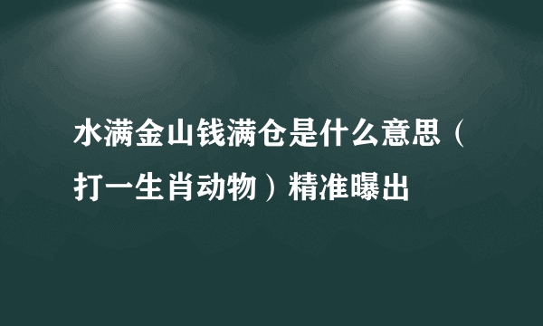 水满金山钱满仓是什么意思（打一生肖动物）精准曝出