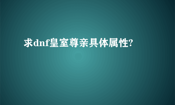 求dnf皇室尊亲具体属性?