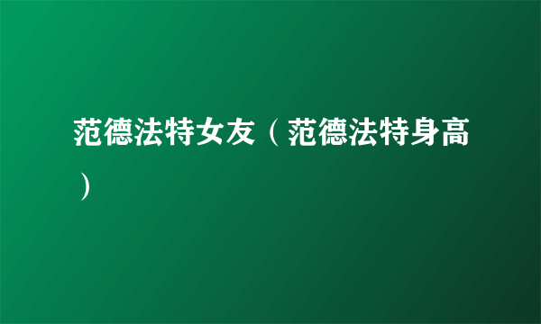 范德法特女友（范德法特身高）