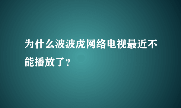 为什么波波虎网络电视最近不能播放了？