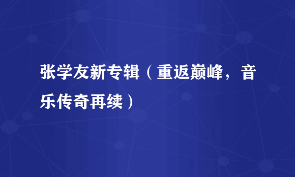 张学友新专辑（重返巅峰，音乐传奇再续）