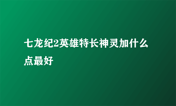 七龙纪2英雄特长神灵加什么点最好