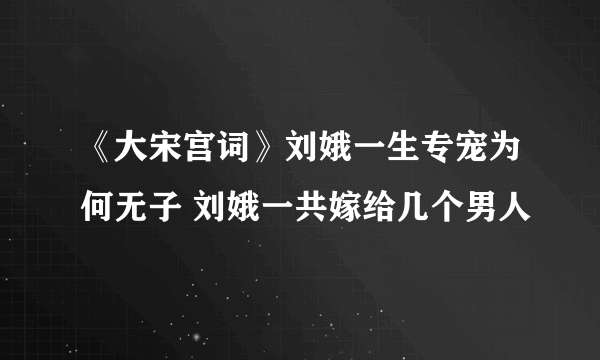 《大宋宫词》刘娥一生专宠为何无子 刘娥一共嫁给几个男人