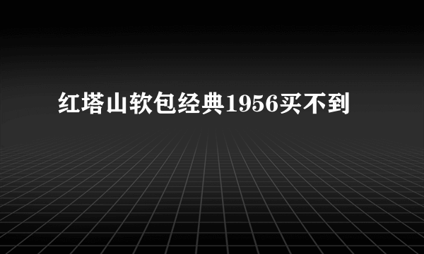 红塔山软包经典1956买不到