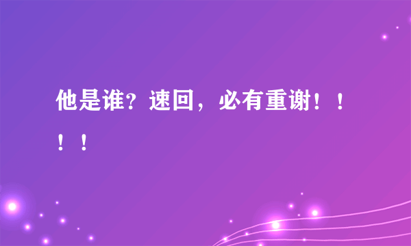 他是谁？速回，必有重谢！！！！