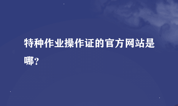 特种作业操作证的官方网站是哪？
