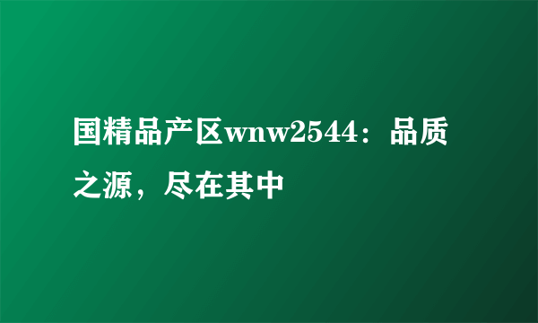 国精品产区wnw2544：品质之源，尽在其中