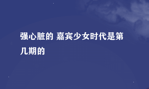 强心脏的 嘉宾少女时代是第几期的