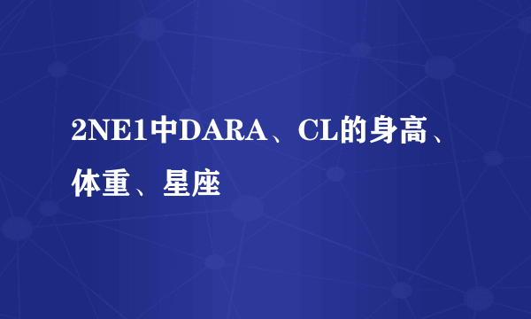 2NE1中DARA、CL的身高、体重、星座