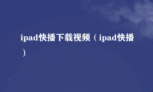 ipad快播下载视频（ipad快播）