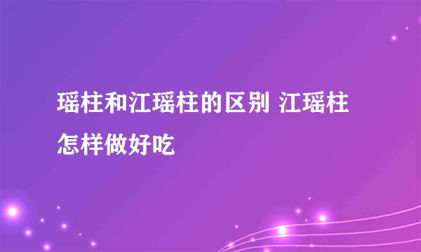 瑶柱和江瑶柱的区别 江瑶柱怎样做好吃