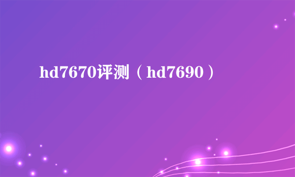 hd7670评测（hd7690）