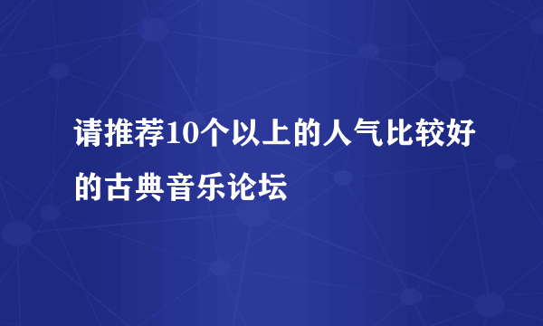 请推荐10个以上的人气比较好的古典音乐论坛