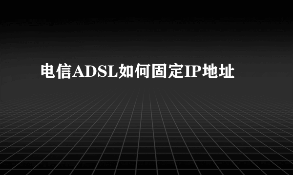 电信ADSL如何固定IP地址