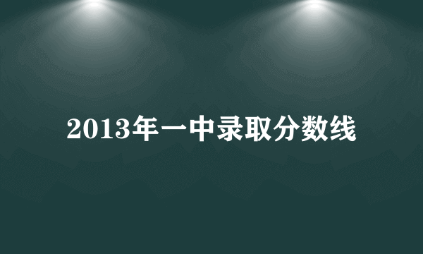 2013年一中录取分数线