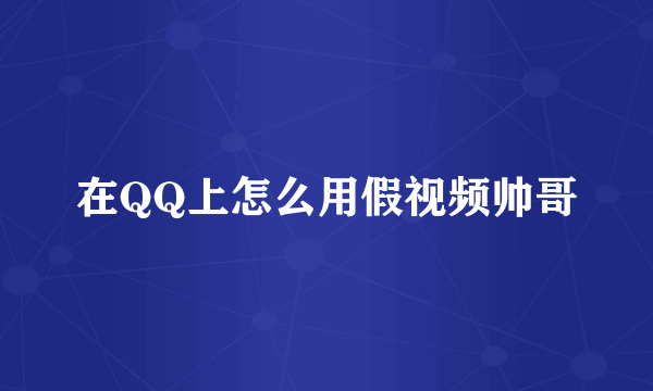 在QQ上怎么用假视频帅哥
