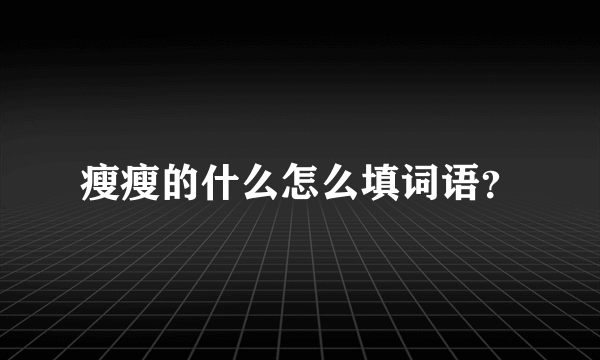瘦瘦的什么怎么填词语？