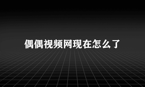 偶偶视频网现在怎么了