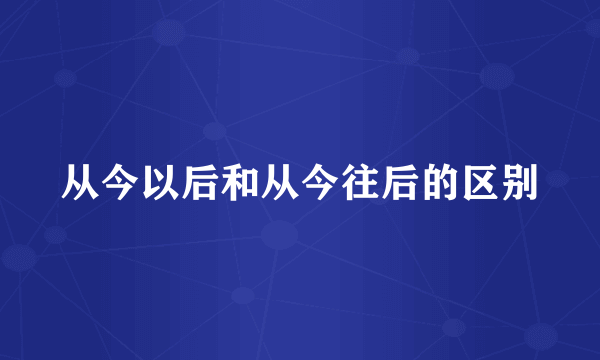 从今以后和从今往后的区别