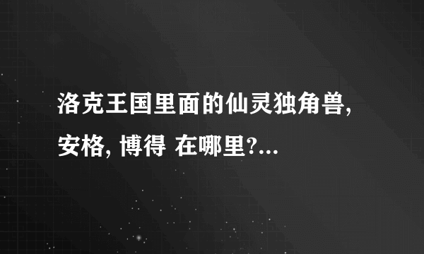 洛克王国里面的仙灵独角兽, 安格, 博得 在哪里?,还有. 怎么解除奇妙屋的封印.