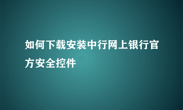 如何下载安装中行网上银行官方安全控件