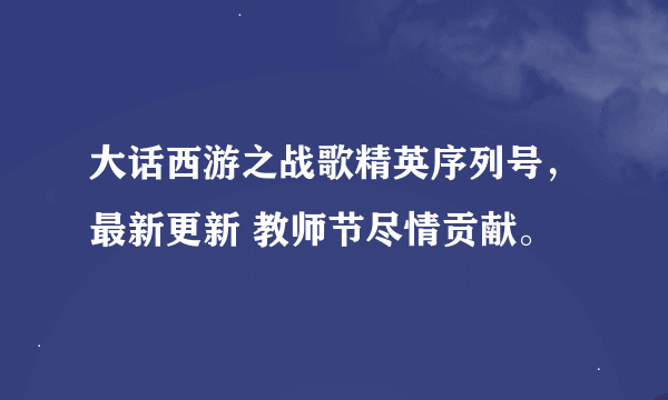 大话西游之战歌精英序列号，最新更新 教师节尽情贡献。