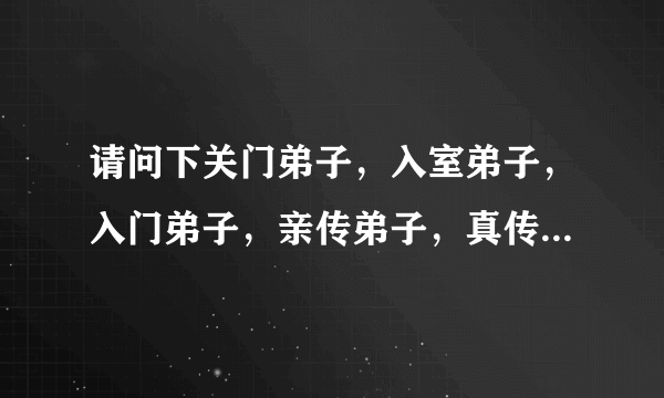 请问下关门弟子，入室弟子，入门弟子，亲传弟子，真传弟子，嫡传弟子有啥区别，都是同一个师傅