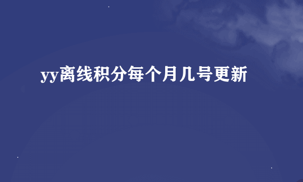 yy离线积分每个月几号更新