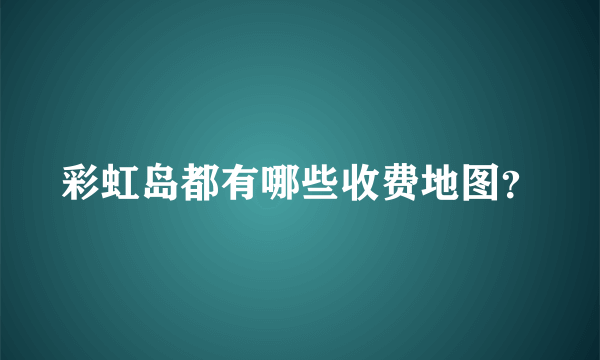 彩虹岛都有哪些收费地图？